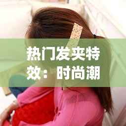 热门发夹特效:时尚潮流的完美点缀