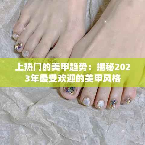 上热门的美甲趋势:揭秘2023年最受欢迎的美甲风格