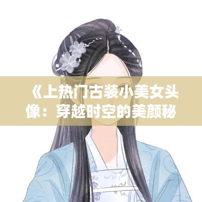 《上热门古装小美女头像：穿越时空的美颜秘籍》