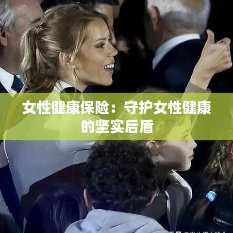 女性健康保险：守护女性健康的坚实后盾