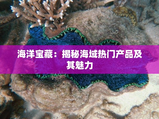 海洋宝藏:揭秘海域热门产品及其魅力