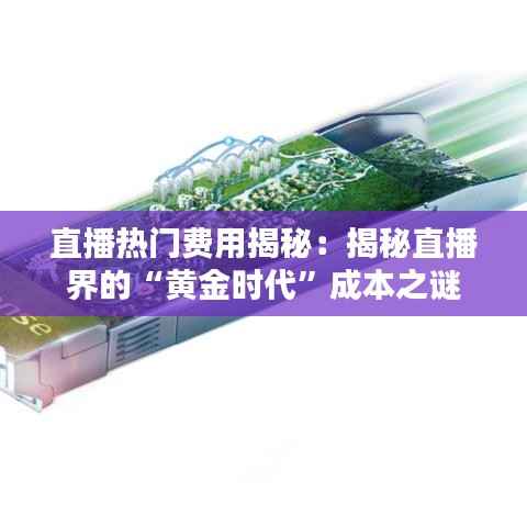 直播热门费用揭秘：揭秘直播界的“黄金时代”成本之谜
