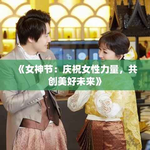 《女神节:庆祝女性力量,共创美好未来》