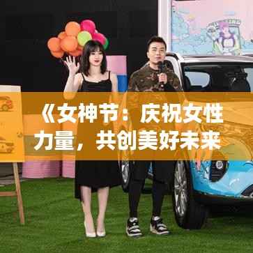 《女神节:庆祝女性力量,共创美好未来》