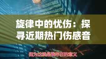 旋律中的忧伤:探寻近期热门伤感音乐的内心世界