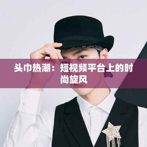 头巾热潮:短视频平台上的时尚旋风