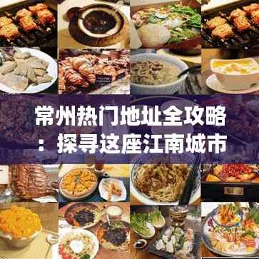 常州热门地址全攻略:探寻这座江南城市的魅力之地