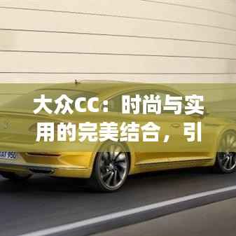 大众CC:时尚与实用的完美结合,引领中级车市场新潮流