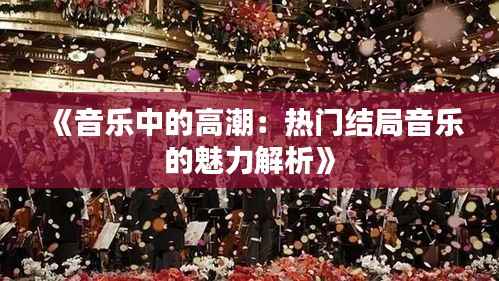 《音乐中的高潮:热门结局音乐的魅力解析》