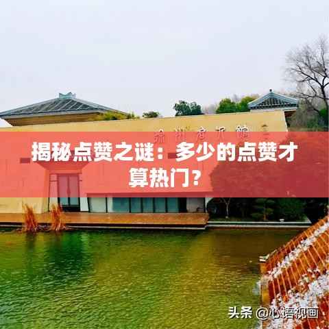 揭秘点赞之谜：多少的点赞才算热门？