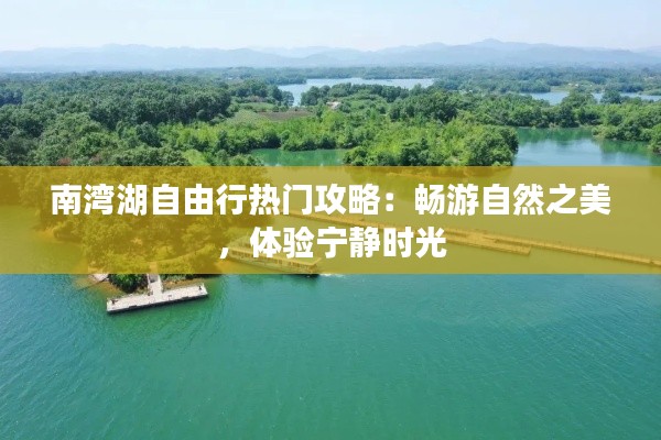 南湾湖自由行热门攻略：畅游自然之美，体验宁静时光