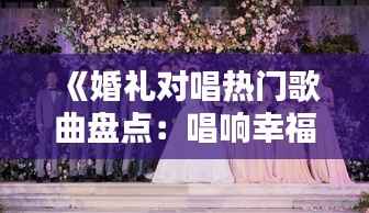 《婚礼对唱热门歌曲盘点:唱响幸福的旋律》