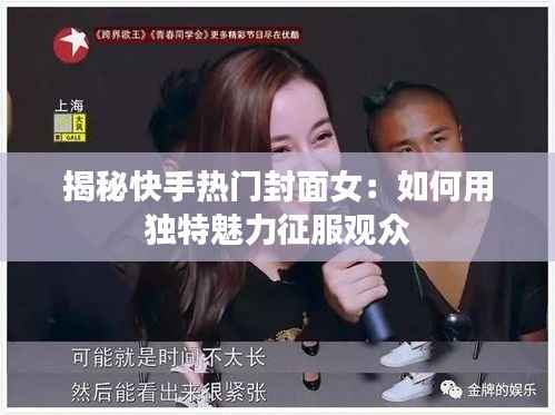 揭秘快手热门封面女：如何用独特魅力征服观众