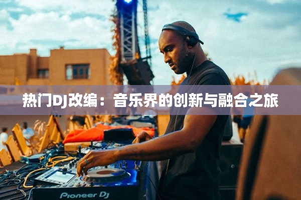 热门DJ改编：音乐界的创新与融合之旅