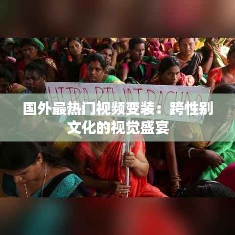 国外最热门视频变装:跨性别文化的视觉盛宴