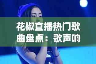 花椒直播热门歌曲盘点:歌声响彻直播间,点燃激情时刻