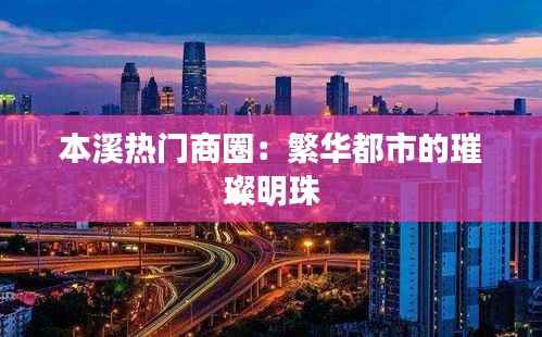 本溪热门商圈:繁华都市的璀璨明珠