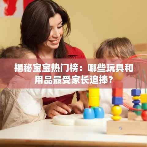 揭秘宝宝热门榜:哪些玩具和用品最受家长追捧?