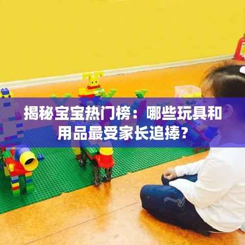 揭秘宝宝热门榜:哪些玩具和用品最受家长追捧?