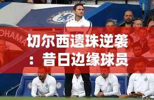 切尔西遗珠逆袭:昔日边缘球员成为球队新宠