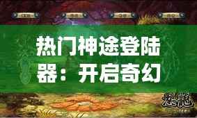 热门神途登陆器:开启奇幻冒险之旅的新选择