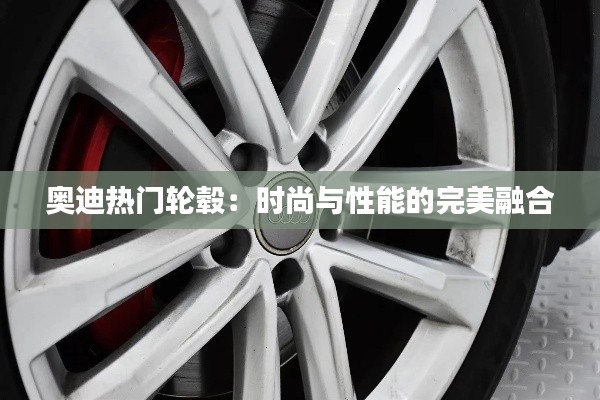 奥迪热门轮毂:时尚与性能的完美融合