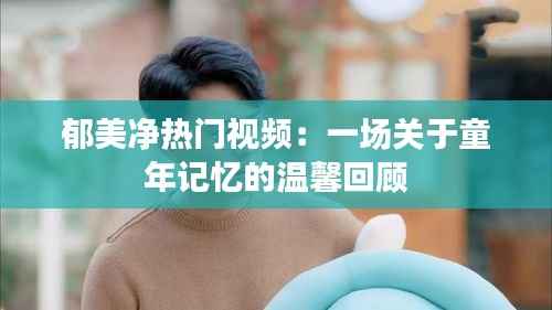 郁美净热门视频:一场关于童年记忆的温馨回顾