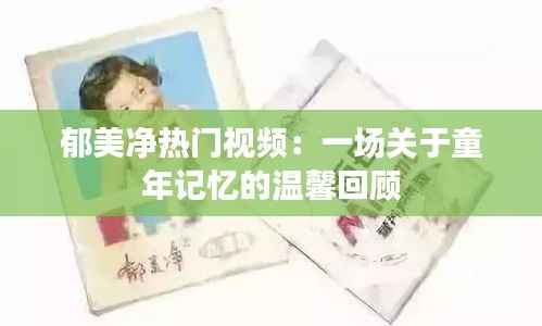 郁美净热门视频:一场关于童年记忆的温馨回顾