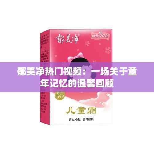 郁美净热门视频:一场关于童年记忆的温馨回顾