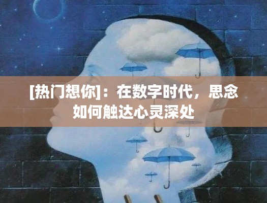 [热门想你]：在数字时代，思念如何触达心灵深处
