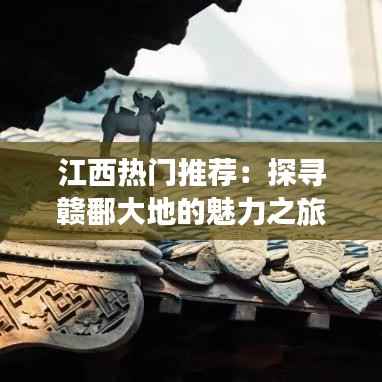 江西热门推荐：探寻赣鄱大地的魅力之旅