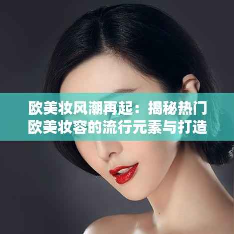 欧美妆风潮再起:揭秘热门欧美妆容的流行元素与打造技巧