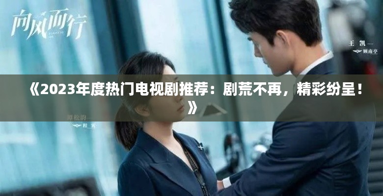 《2023年度热门电视剧推荐：剧荒不再，精彩纷呈！》