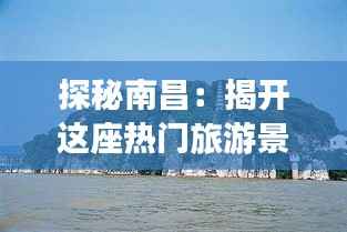 探秘南昌：揭开这座热门旅游景点的魅力面纱
