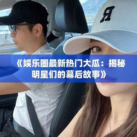 《娱乐圈最新热门大瓜:揭秘明星们的幕后故事》