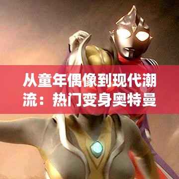 从童年偶像到现代潮流：热门变身奥特曼的蜕变之旅