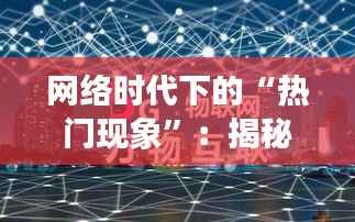 网络时代下的“热门现象”：揭秘上热门与看热门的奥秘
