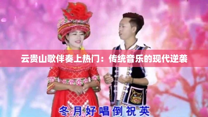 云贵山歌伴奏上热门:传统音乐的现代逆袭