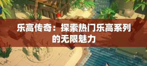 乐高传奇:探索热门乐高系列的无限魅力