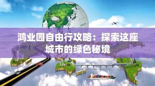 鸿业园自由行攻略：探索这座城市的绿色秘境