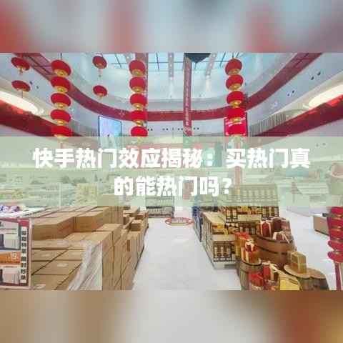 快手热门效应揭秘:买热门真的能热门吗?