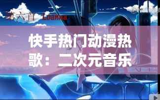 快手热门动漫热歌:二次元音乐的魅力之旅