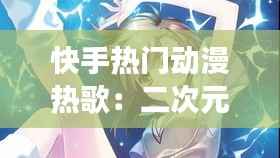 快手热门动漫热歌:二次元音乐的魅力之旅