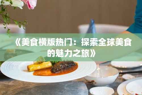 《美食横版热门：探索全球美食的魅力之旅》
