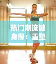 热门潮流健身操：重塑身材，焕发活力的运动时尚
