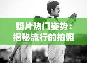 照片热门姿势：揭秘流行的拍照技巧与风格