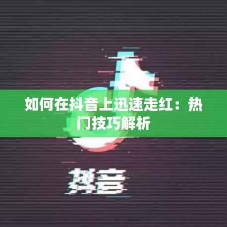 如何在抖音上迅速走红：热门技巧解析