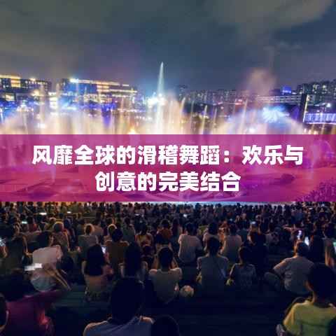 风靡全球的滑稽舞蹈:欢乐与创意的完美结合