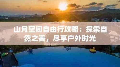 山月空间自由行攻略:探索自然之美,尽享户外时光
