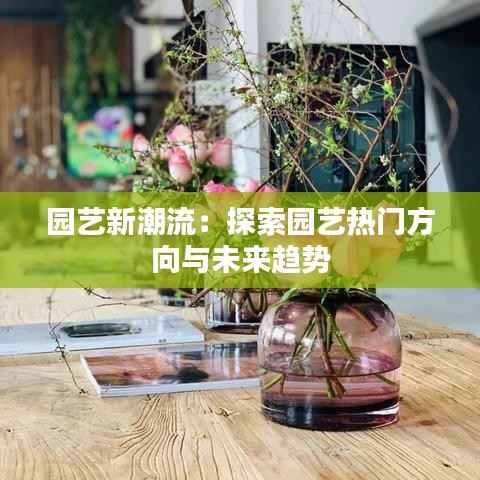 园艺新潮流:探索园艺热门方向与未来趋势